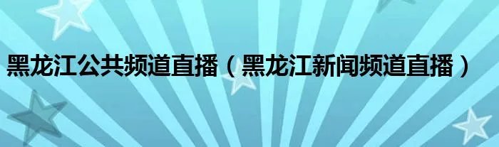 黑龙江公共频道直播（黑龙江新闻频道直播）