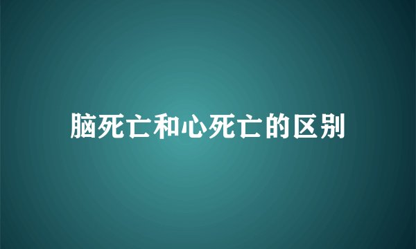 脑死亡和心死亡的区别