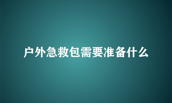 户外急救包需要准备什么