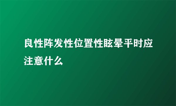 良性阵发性位置性眩晕平时应注意什么
