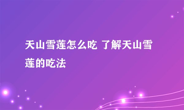 天山雪莲怎么吃 了解天山雪莲的吃法