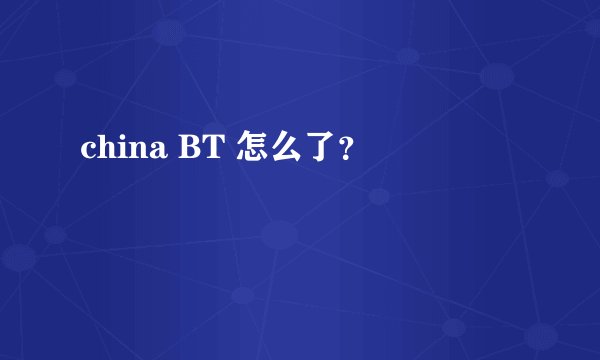 china BT 怎么了？