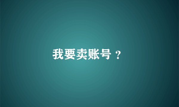 我要卖账号 ？