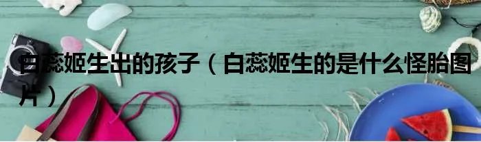 白蕊姬生出的孩子（白蕊姬生的是什么怪胎图片）