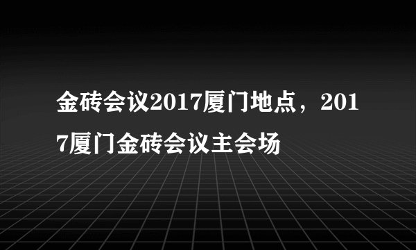 金砖会议2017厦门地点，2017厦门金砖会议主会场