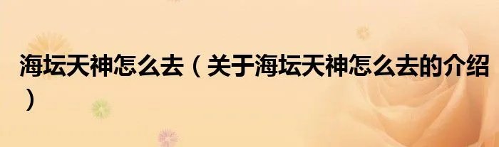 海坛天神怎么去（关于海坛天神怎么去的介绍）