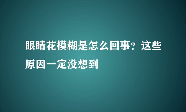 眼睛花模糊是怎么回事?这些原因一定没想到