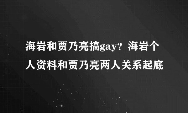 海岩和贾乃亮搞gay？海岩个人资料和贾乃亮两人关系起底
