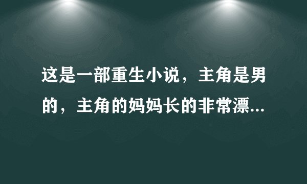 这是一部重生小说，主角是男的，主角的妈妈长的非常漂亮，主角对他妈有很大的性幻想， 主角先是收了他小