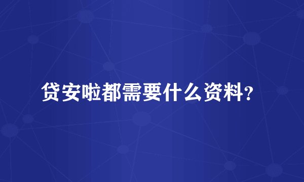 贷安啦都需要什么资料？