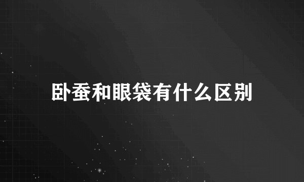 卧蚕和眼袋有什么区别