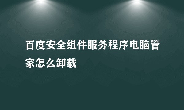 百度安全组件服务程序电脑管家怎么卸载