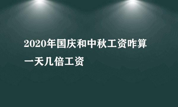 2020年国庆和中秋工资咋算 一天几倍工资