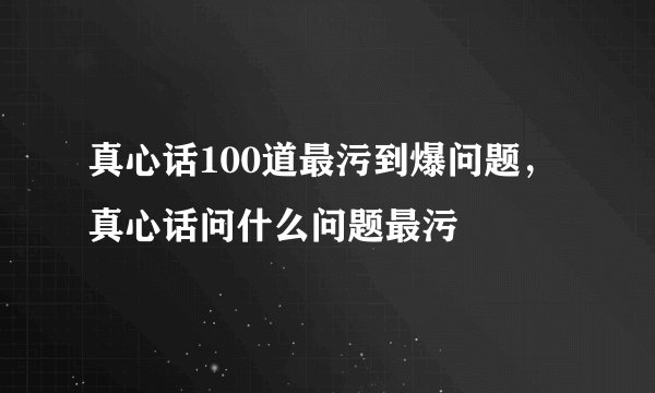 真心话100道最污到爆问题，真心话问什么问题最污
