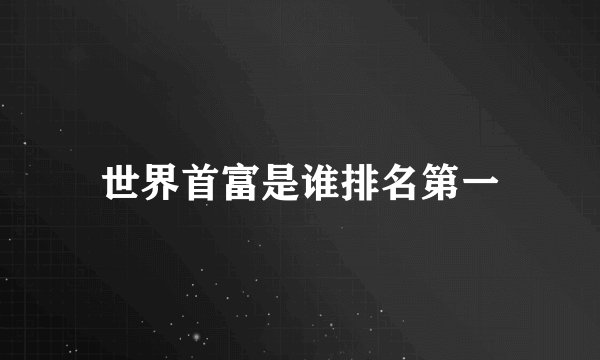 世界首富是谁排名第一