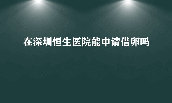 在深圳恒生医院能申请借卵吗