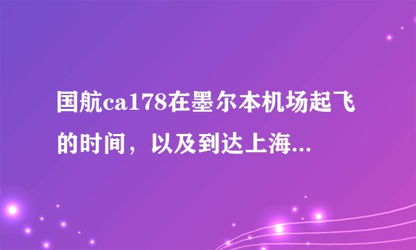 国航ca178在墨尔本机场起飞的时间，以及到达上海浦东机场的时间？