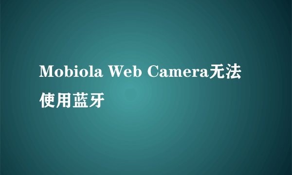 Mobiola Web Camera无法使用蓝牙