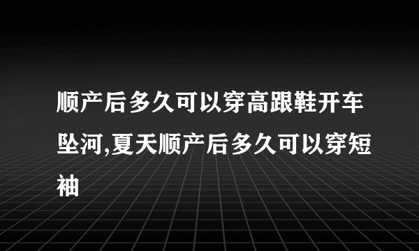 顺产后多久可以穿高跟鞋开车坠河,夏天顺产后多久可以穿短袖