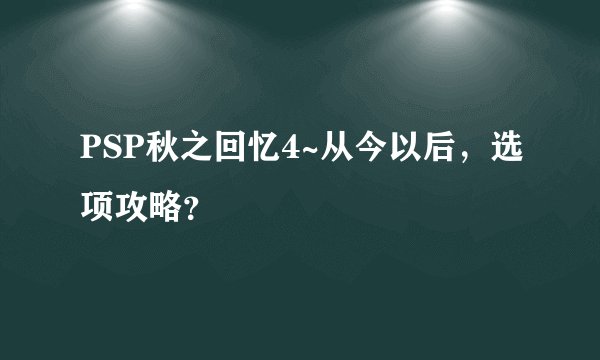 PSP秋之回忆4~从今以后，选项攻略？