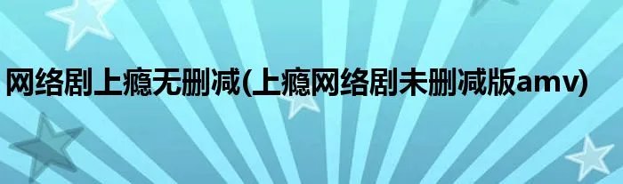 网络剧上瘾无删减(上瘾网络剧未删减版amv)
