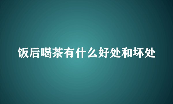 饭后喝茶有什么好处和坏处