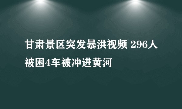 甘肃景区突发暴洪视频 296人被困4车被冲进黄河