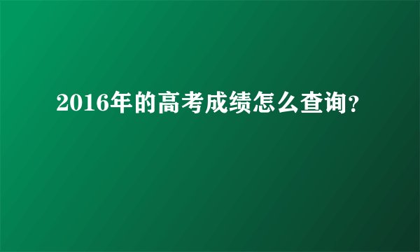 2016年的高考成绩怎么查询？