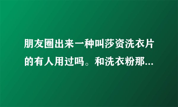 朋友圈出来一种叫莎资洗衣片的有人用过吗。和洗衣粉那些有什么区别吗？