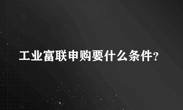 工业富联申购要什么条件？