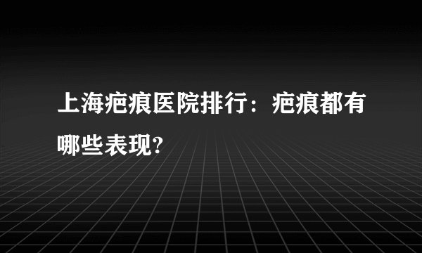 上海疤痕医院排行：疤痕都有哪些表现?