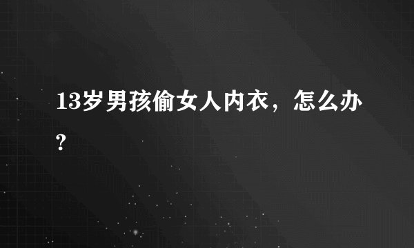 13岁男孩偷女人内衣，怎么办?