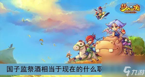 梦幻西游国子监祭酒相当于现在的什么职位答案介绍