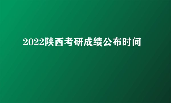 2022陕西考研成绩公布时间