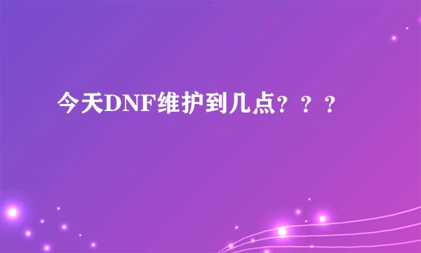 今天DNF维护到几点？？？