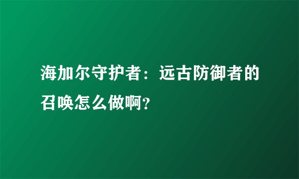 海加尔守护者：远古防御者的召唤怎么做啊？