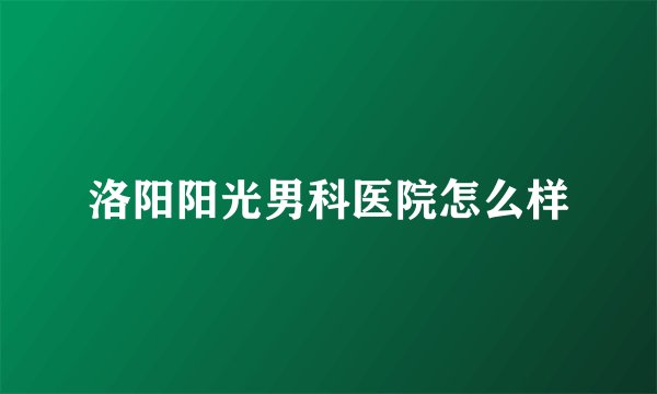 洛阳阳光男科医院怎么样