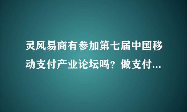 灵风易商有参加第七届中国移动支付产业论坛吗？做支付宝收款的是不是都能参加？我能去吗？