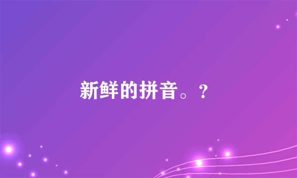 新鲜的拼音。？