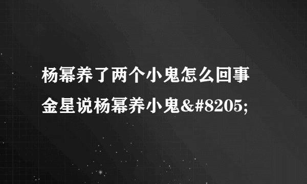 杨幂养了两个小鬼怎么回事 金星说杨幂养小鬼‍