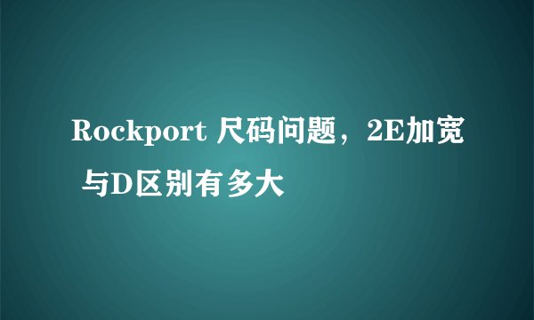 Rockport 尺码问题，2E加宽 与D区别有多大