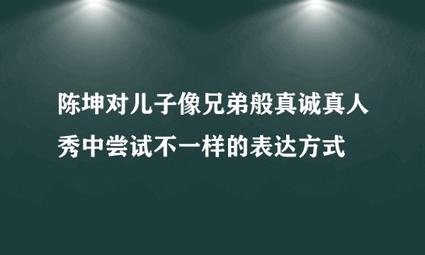 陈坤对儿子像兄弟般真诚真人秀中尝试不一样的表达方式