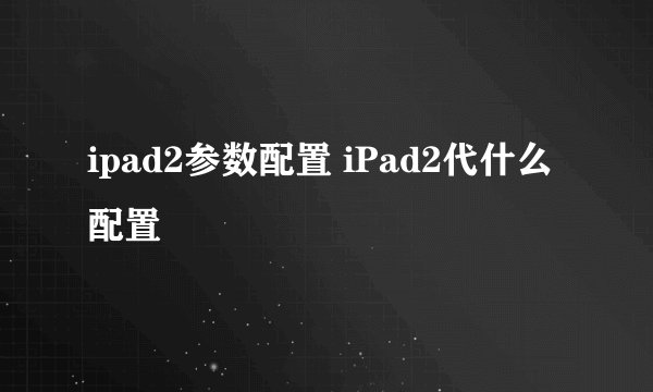 ipad2参数配置 iPad2代什么配置