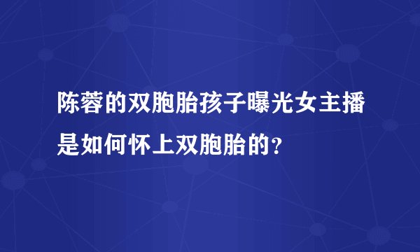 陈蓉的双胞胎孩子曝光女主播是如何怀上双胞胎的？