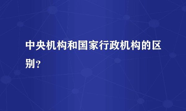 中央机构和国家行政机构的区别？