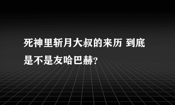 死神里斩月大叔的来历 到底是不是友哈巴赫?