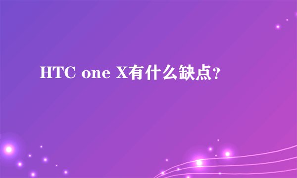 HTC one X有什么缺点？