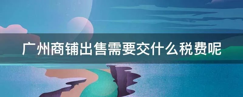 广州商铺出售需要交什么税费呢