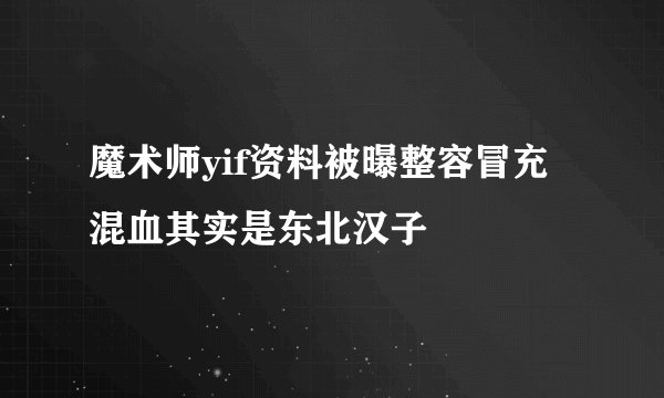 魔术师yif资料被曝整容冒充混血其实是东北汉子