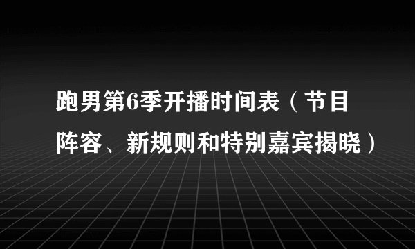 跑男第6季开播时间表（节目阵容、新规则和特别嘉宾揭晓）